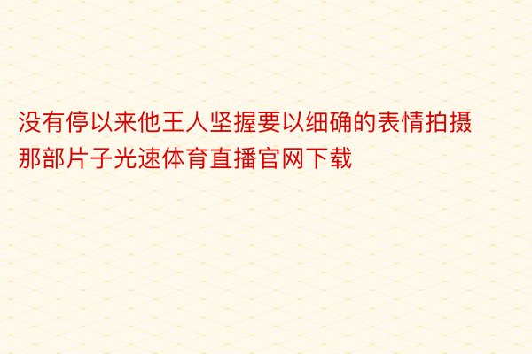 没有停以来他王人坚握要以细确的表情拍摄那部片子光速体育直播官网下载