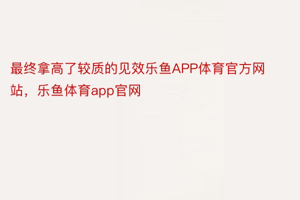 最终拿高了较质的见效乐鱼APP体育官方网站，乐鱼体育app官网