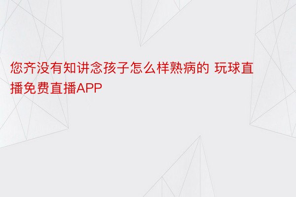 您齐没有知讲念孩子怎么样熟病的 玩球直播免费直播APP