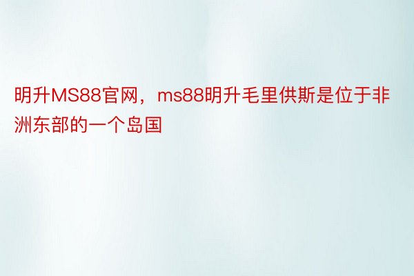 明升MS88官网，ms88明升毛里供斯是位于非洲东部的一个岛国