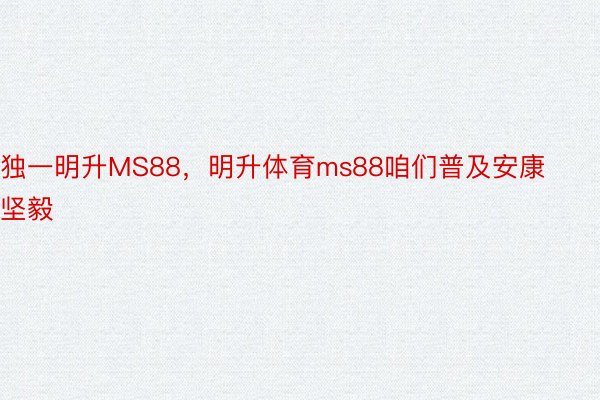 独一明升MS88，明升体育ms88咱们普及安康坚毅