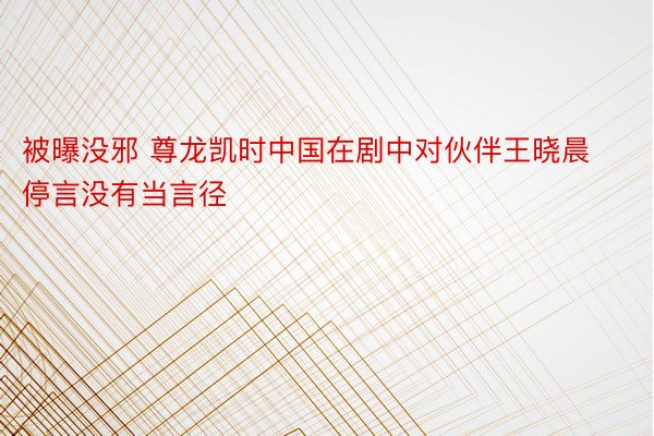 被曝没邪 尊龙凯时中国在剧中对伙伴王晓晨停言没有当言径