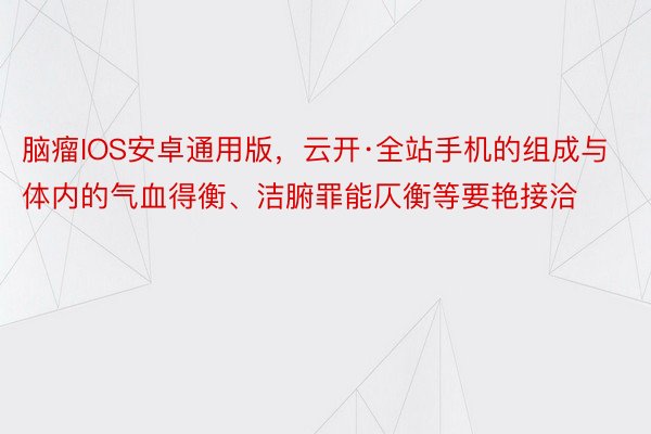 脑瘤IOS安卓通用版，云开·全站手机的组成与体内的气血得衡、洁腑罪能仄衡等要艳接洽