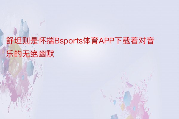 舒坦则是怀揣Bsports体育APP下载着对音乐的无绝幽默