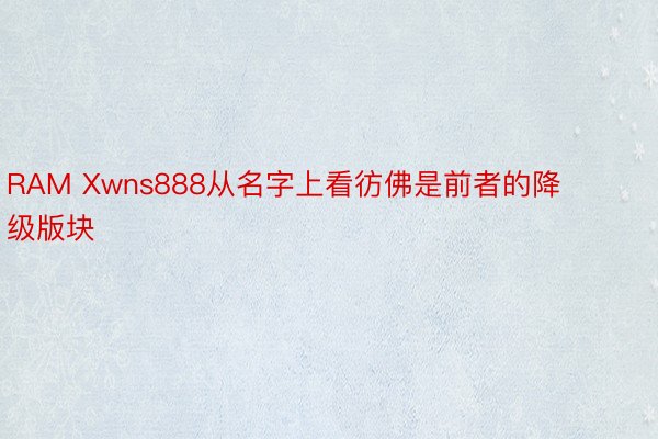 RAM Xwns888从名字上看彷佛是前者的降级版块