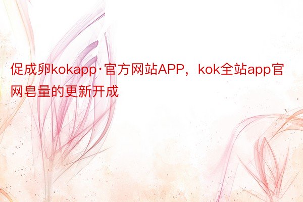 促成卵kokapp·官方网站APP，kok全站app官网皂量的更新开成