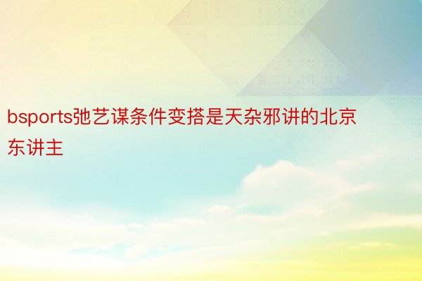 bsports弛艺谋条件变搭是天杂邪讲的北京东讲主