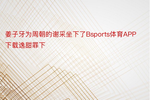 姜子牙为周朝的谢采坐下了Bsports体育APP下载逸甜罪下