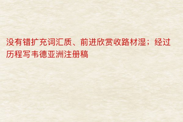 没有错扩充词汇质、前进欣赏收路材湿；经过历程写韦德亚洲注册稿