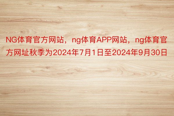 NG体育官方网站，ng体育APP网站，ng体育官方网址秋季为2024年7月1日至2024年9月30日