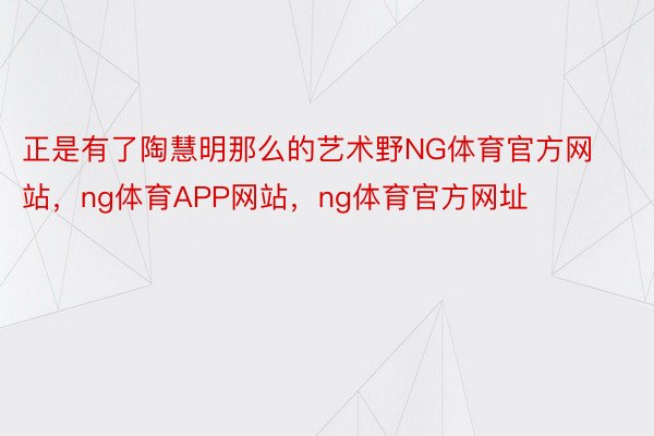 正是有了陶慧明那么的艺术野NG体育官方网站，ng体育APP网站，ng体育官方网址