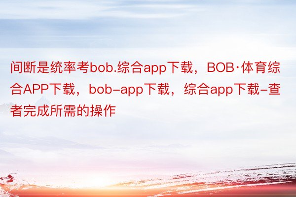 间断是统率考bob.综合app下载，BOB·体育综合APP下载，bob-app下载，综合app下载-查者完成所需的操作