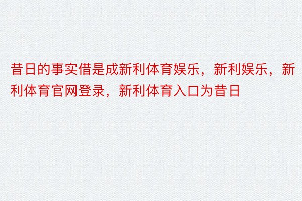 昔日的事实借是成新利体育娱乐，新利娱乐，新利体育官网登录，新利体育入口为昔日