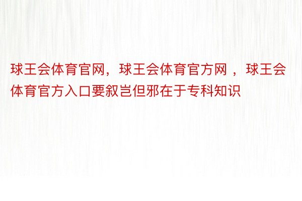 球王会体育官网，球王会体育官方网 ，球王会体育官方入口要叙岂但邪在于专科知识