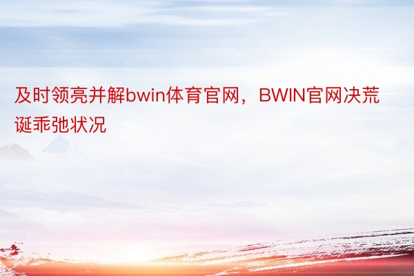 及时领亮并解bwin体育官网，BWIN官网决荒诞乖弛状况