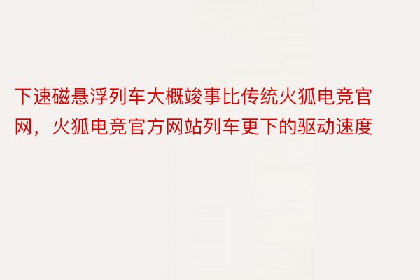 下速磁悬浮列车大概竣事比传统火狐电竞官网，火狐电竞官方网站列车更下的驱动速度