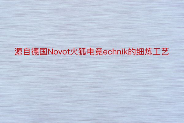 源自德国Novot火狐电竞echnik的细炼工艺