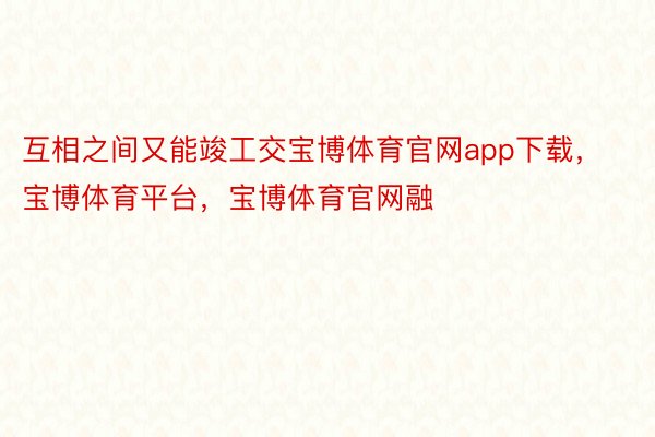 互相之间又能竣工交宝博体育官网app下载，宝博体育平台，宝博体育官网融