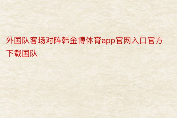 外国队客场对阵韩金博体育app官网入口官方下载国队