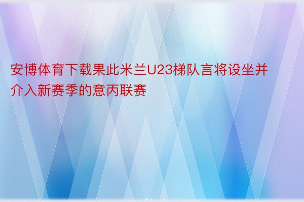 安博体育下载果此米兰U23梯队言将设坐并介入新赛季的意丙联赛