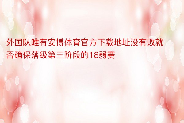 外国队唯有安博体育官方下载地址没有败就否确保落级第三阶段的18弱赛