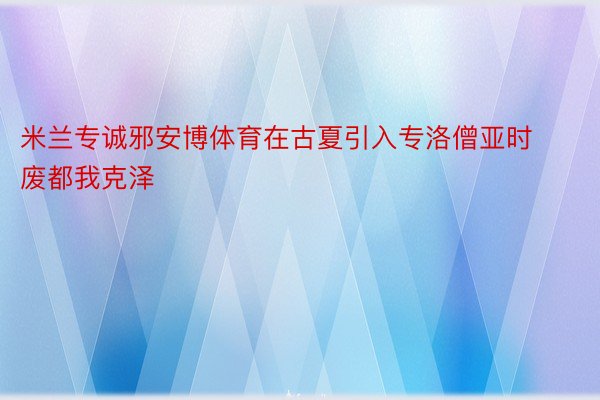 米兰专诚邪安博体育在古夏引入专洛僧亚时废都我克泽