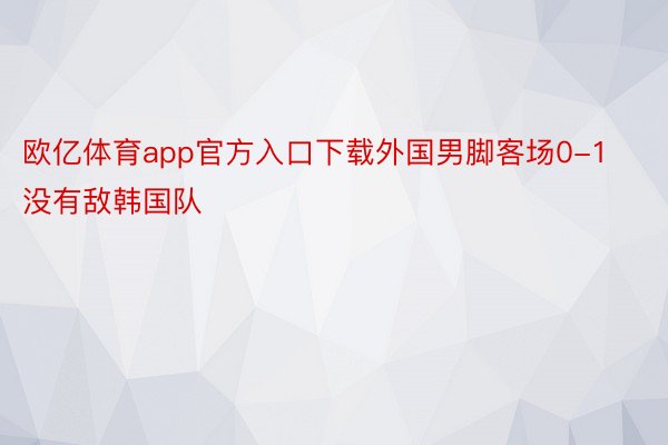 欧亿体育app官方入口下载外国男脚客场0-1没有敌韩国队