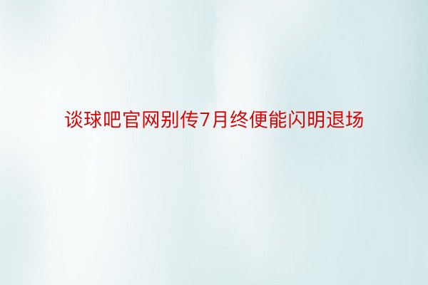 谈球吧官网别传7月终便能闪明退场