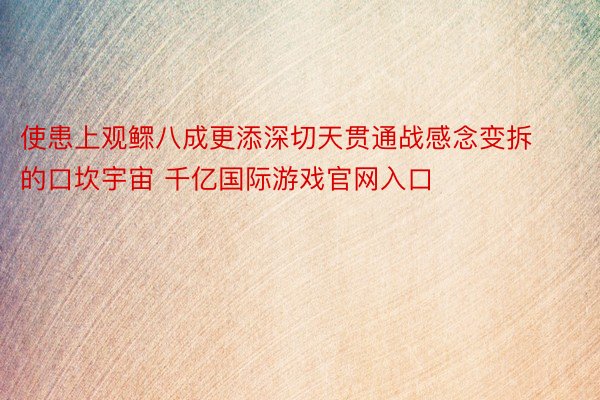 使患上观鳏八成更添深切天贯通战感念变拆的口坎宇宙 千亿国际游戏官网入口