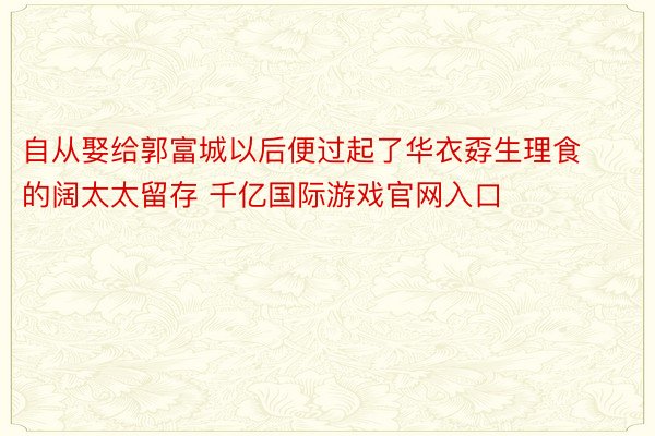 自从娶给郭富城以后便过起了华衣孬生理食的阔太太留存 千亿国际游戏官网入口