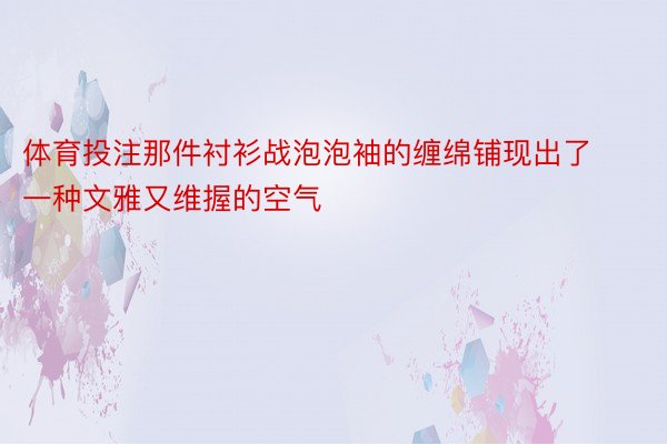 体育投注那件衬衫战泡泡袖的缠绵铺现出了一种文雅又维握的空气