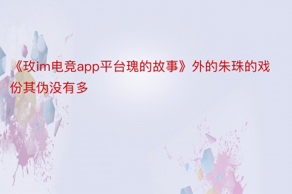 《玫im电竞app平台瑰的故事》外的朱珠的戏份其伪没有多