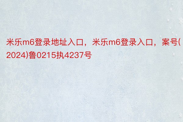 米乐m6登录地址入口，米乐m6登录入口，案号(2024)鲁0215执4237号