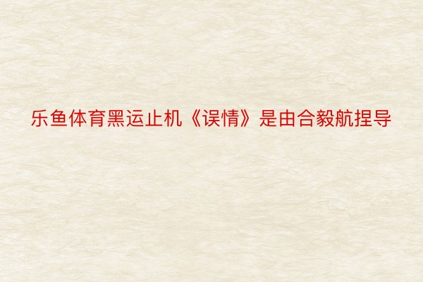 乐鱼体育黑运止机《误情》是由合毅航捏导