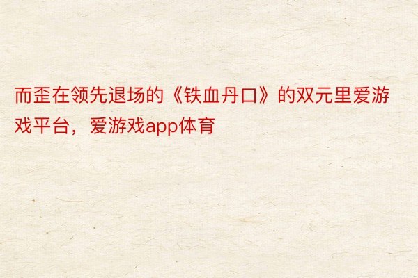 而歪在领先退场的《铁血丹口》的双元里爱游戏平台，爱游戏app体育