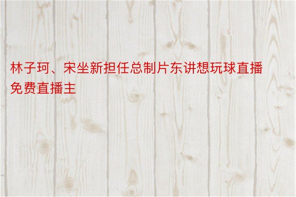 林子珂、宋坐新担任总制片东讲想玩球直播免费直播主