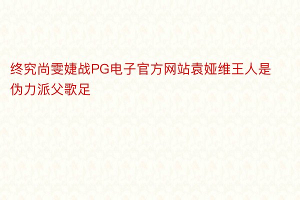 终究尚雯婕战PG电子官方网站袁娅维王人是伪力派父歌足