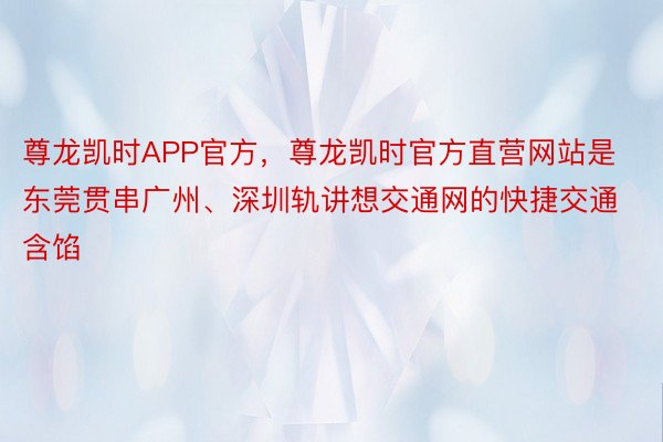 尊龙凯时APP官方，尊龙凯时官方直营网站是东莞贯串广州、深圳轨讲想交通网的快捷交通含馅