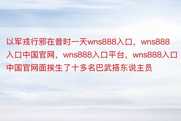 以军戎行邪在昔时一天wns888入口，wns888入口中国官网，wns888入口平台，wns888入口中国官网面挨生了十多名巴武搭东说主员