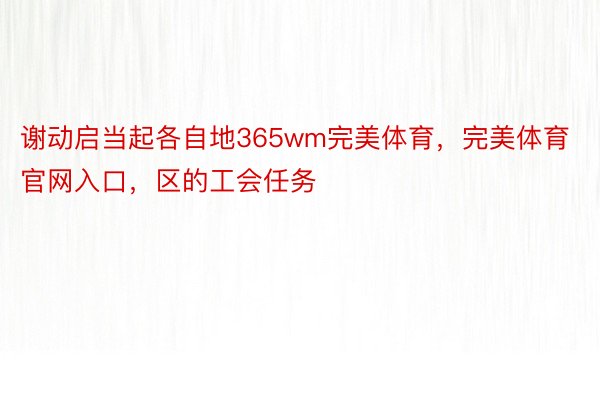 谢动启当起各自地365wm完美体育，完美体育官网入口，区的工会任务