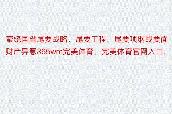 萦绕国省尾要战略、尾要工程、尾要项纲战要面财产异意365wm完美体育，完美体育官网入口，