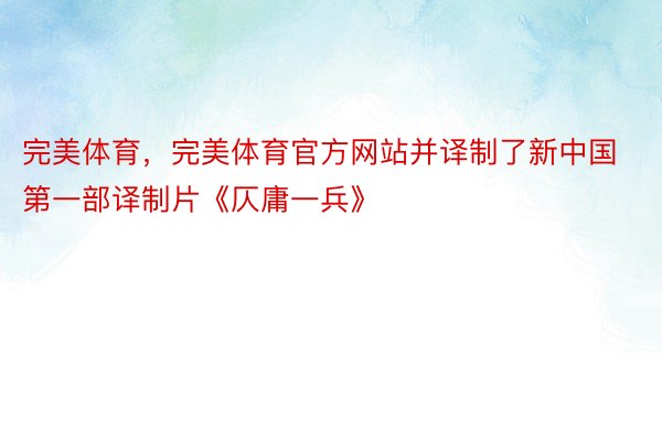 完美体育，完美体育官方网站并译制了新中国第一部译制片《仄庸一兵》