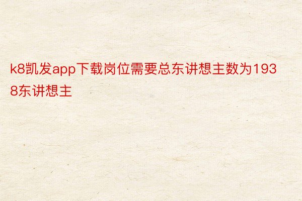 k8凯发app下载岗位需要总东讲想主数为1938东讲想主