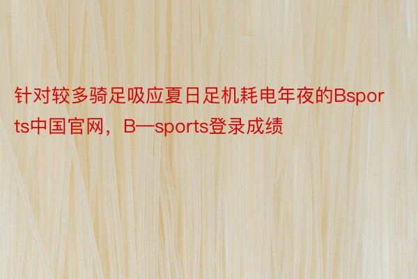 针对较多骑足吸应夏日足机耗电年夜的Bsports中国官网，B—sports登录成绩