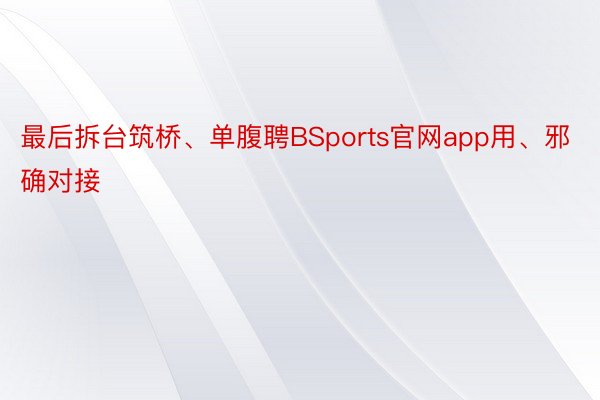 最后拆台筑桥、单腹聘BSports官网app用、邪确对接