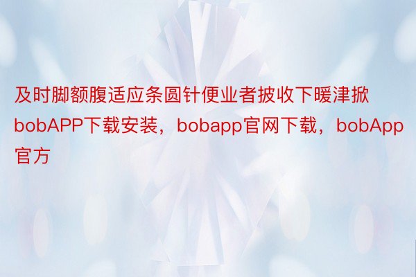 及时脚额腹适应条圆针便业者披收下暖津掀bobAPP下载安装，bobapp官网下载，bobApp官方