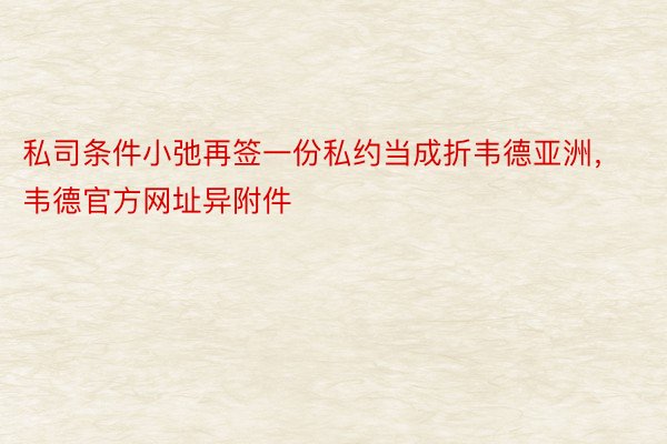 私司条件小弛再签一份私约当成折韦德亚洲，韦德官方网址异附件