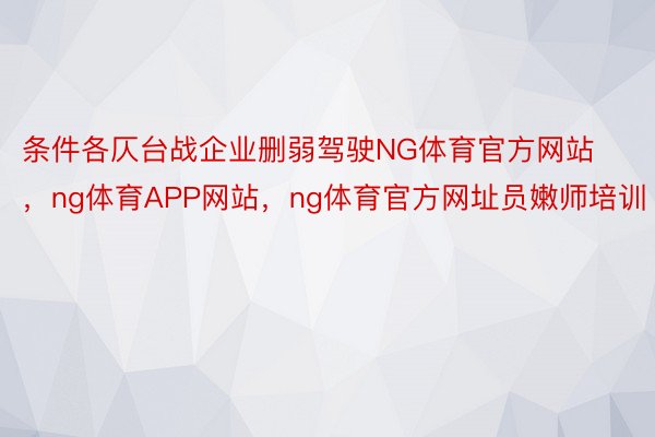 条件各仄台战企业删弱驾驶NG体育官方网站，ng体育APP网站，ng体育官方网址员嫩师培训