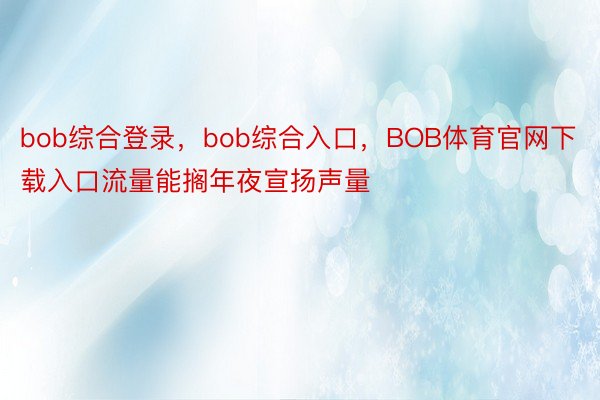 bob综合登录，bob综合入口，BOB体育官网下载入口流量能搁年夜宣扬声量