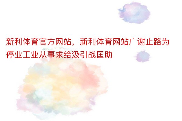 新利体育官方网站，新利体育网站广谢止路为停业工业从事求给汲引战匡助